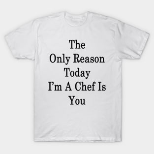 The Only Reason Today I'm A Chef Is You T-Shirt